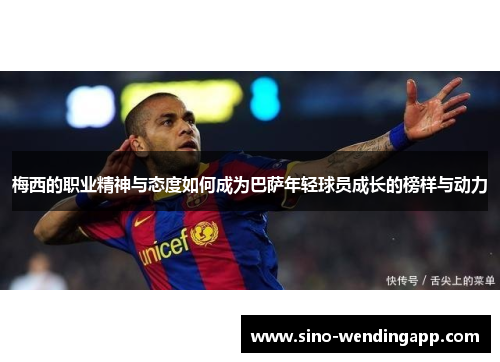梅西的职业精神与态度如何成为巴萨年轻球员成长的榜样与动力 梅西的职业精神与态度如何成为巴萨年轻球员成长的榜样与动力