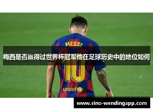 梅西是否赢得过世界杯冠军他在足球历史中的地位如何 梅西是否赢得过世界杯冠军他在足球历史中的地位如何