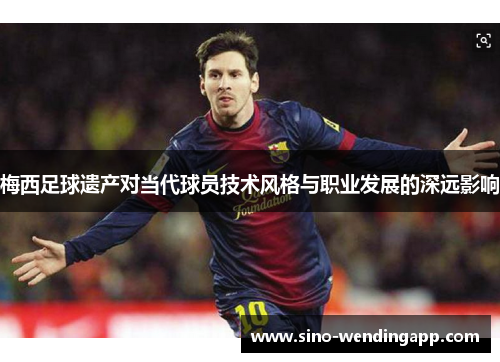 梅西足球遗产对当代球员技术风格与职业发展的深远影响 梅西足球遗产对当代球员技术风格与职业发展的深远影响