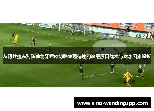 从阿什拉夫对阵葡萄牙看欧协联表现低迷的深层原因战术与状态因素解析 从阿什拉夫对阵葡萄牙看欧协联表现低迷的深层原因战术与状态因素解析