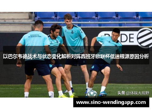 以巴尔韦德战术与状态变化解析对阵西班牙欧联杯低迷根源原因分析