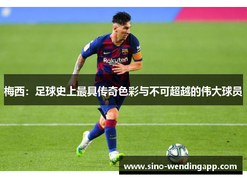 梅西：足球史上最具传奇色彩与不可超越的伟大球员