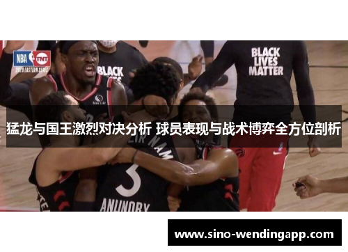 猛龙与国王激烈对决分析 球员表现与战术博弈全方位剖析