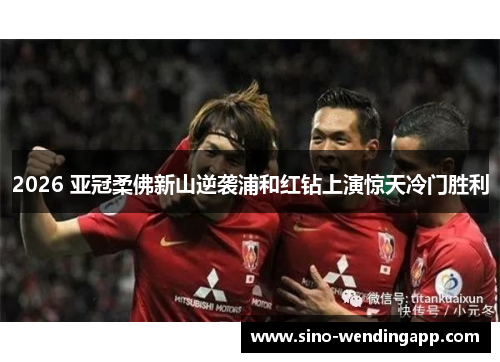 2026 亚冠柔佛新山逆袭浦和红钻上演惊天冷门胜利