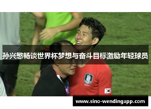 孙兴慜畅谈世界杯梦想与奋斗目标激励年轻球员