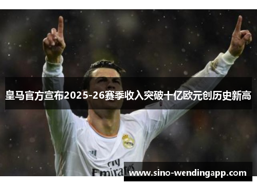 皇马官方宣布2025-26赛季收入突破十亿欧元创历史新高