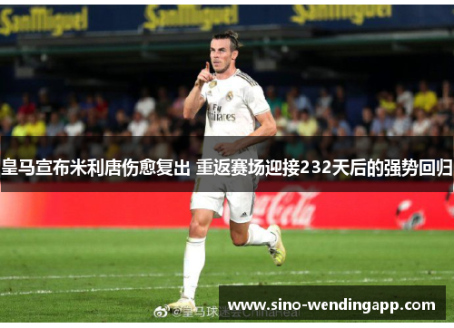 皇马宣布米利唐伤愈复出 重返赛场迎接232天后的强势回归