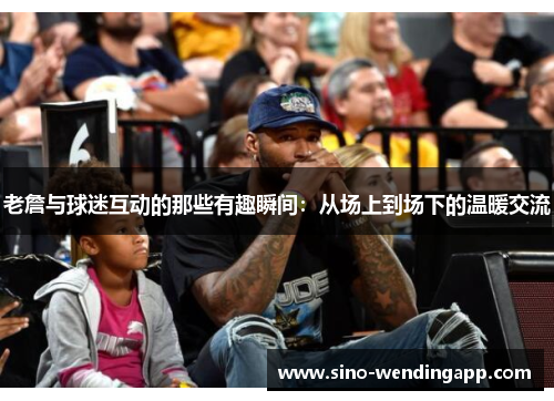 老詹与球迷互动的那些有趣瞬间：从场上到场下的温暖交流