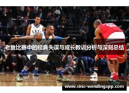 老詹比赛中的经典失误与成长教训分析与深刻总结