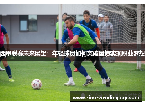 西甲联赛未来展望：年轻球员如何突破困境实现职业梦想