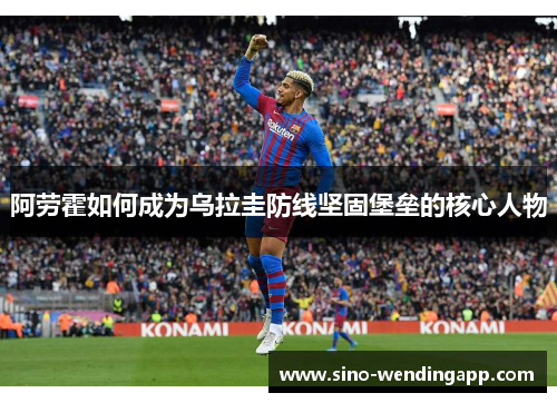 阿劳霍如何成为乌拉圭防线坚固堡垒的核心人物