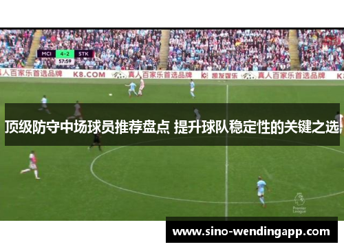 顶级防守中场球员推荐盘点 提升球队稳定性的关键之选 顶级防守中场球员推荐盘点 提升球队稳定性的关键之选