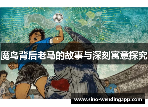 魔鸟背后老马的故事与深刻寓意探究 魔鸟背后老马的故事与深刻寓意探究