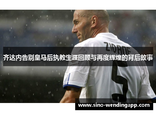 齐达内告别皇马后执教生涯回顾与再度辉煌的背后故事