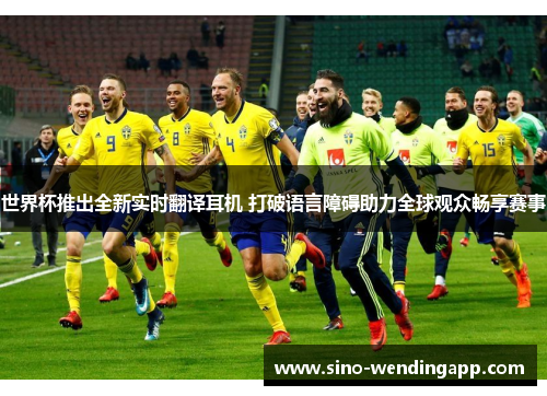 世界杯推出全新实时翻译耳机 打破语言障碍助力全球观众畅享赛事 世界杯推出全新实时翻译耳机 打破语言障碍助力全球观众畅享赛事