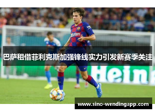 巴萨租借菲利克斯加强锋线实力引发新赛季关注 巴萨租借菲利克斯加强锋线实力引发新赛季关注