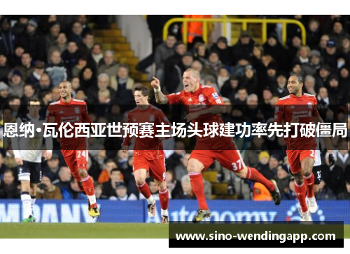 恩纳·瓦伦西亚世预赛主场头球建功率先打破僵局