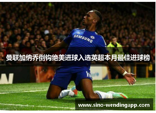 曼联加纳乔倒钩绝美进球入选英超本月最佳进球榜 曼联加纳乔倒钩绝美进球入选英超本月最佳进球榜