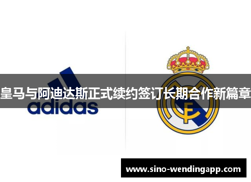 皇马与阿迪达斯正式续约签订长期合作新篇章