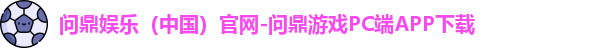 问鼎娱乐（中国）官网-问鼎游戏PC端APP下载
